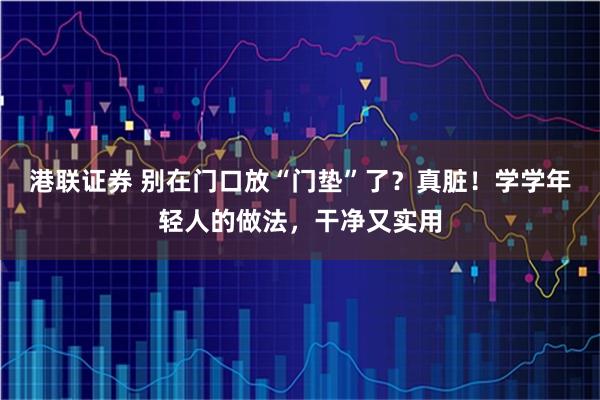 港联证券 别在门口放“门垫”了？真脏！学学年轻人的做法，干净又实用