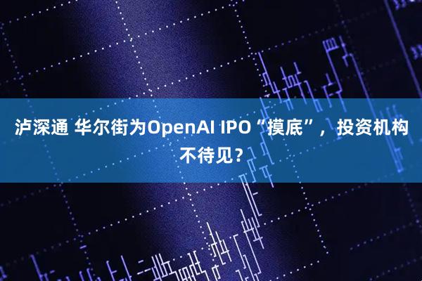 泸深通 华尔街为OpenAI IPO“摸底”，投资机构不待见？