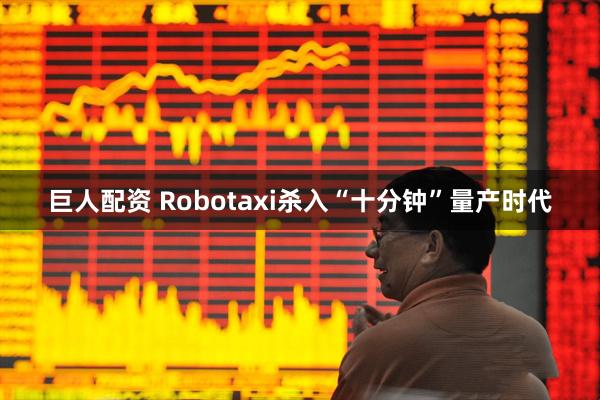 巨人配资 Robotaxi杀入“十分钟”量产时代
