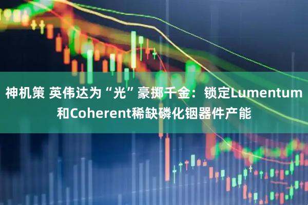 神机策 英伟达为“光”豪掷千金：锁定Lumentum和Coherent稀缺磷化铟器件产能