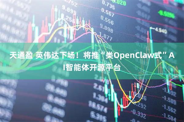 天通盈 英伟达下场!将推“类OpenClaw式”AI智能体开源平台