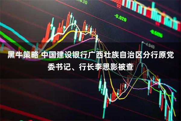 黑牛策略 中国建设银行广西壮族自治区分行原党委书记、行长李思影被查