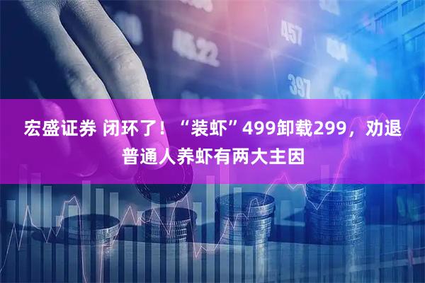 宏盛证券 闭环了！“装虾”499卸载299，劝退普通人养虾有两大主因