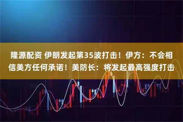 隆源配资 伊朗发起第35波打击！伊方：不会相信美方任何承诺！美防长：将发起最高强度打击