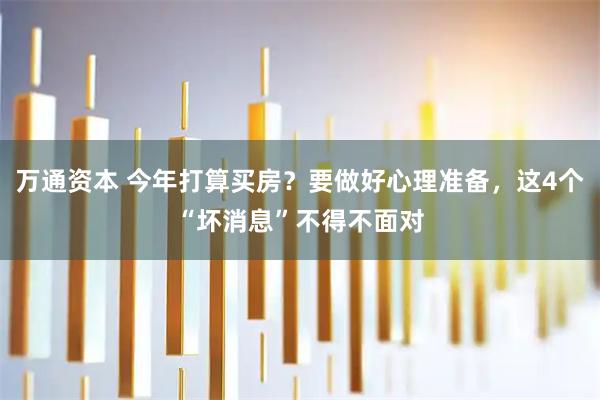 万通资本 今年打算买房？要做好心理准备，这4个“坏消息”不得不面对