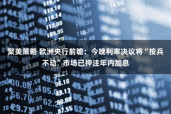 聚美策略 欧洲央行前瞻：今晚利率决议将“按兵不动”市场已押注年内加息