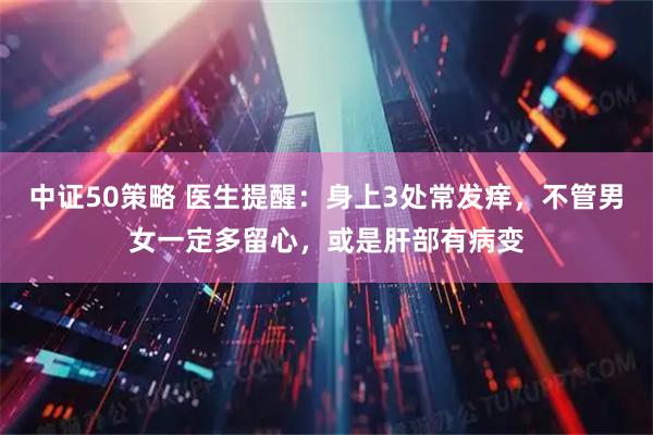 中证50策略 医生提醒：身上3处常发痒，不管男女一定多留心，或是肝部有病变