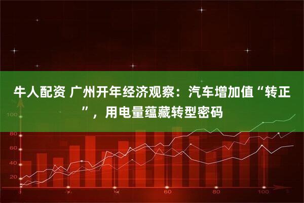 牛人配资 广州开年经济观察：汽车增加值“转正”，用电量蕴藏转型密码