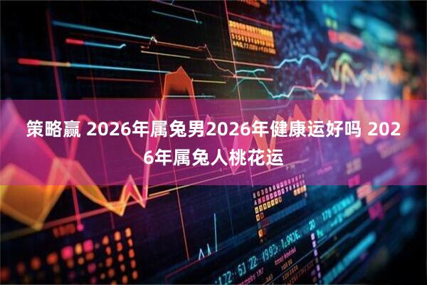 策略赢 2026年属兔男2026年健康运好吗 2026年属兔人桃花运