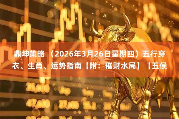 鼎坤策略 （2026年3月26日星期四）五行穿衣、生肖、运势指南【附：催财水局】【五侯