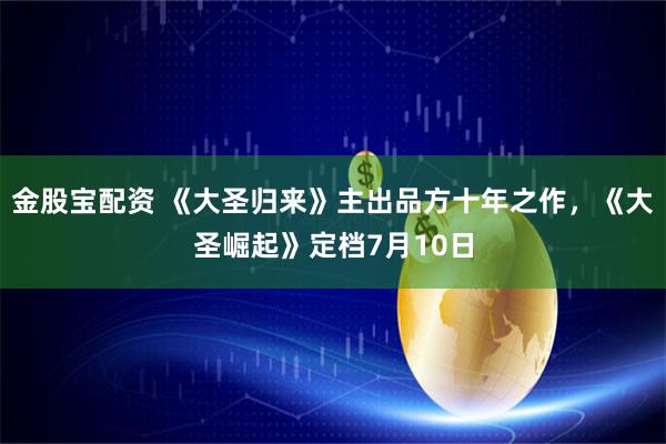 金股宝配资 《大圣归来》主出品方十年之作，《大圣崛起》定档7月10日