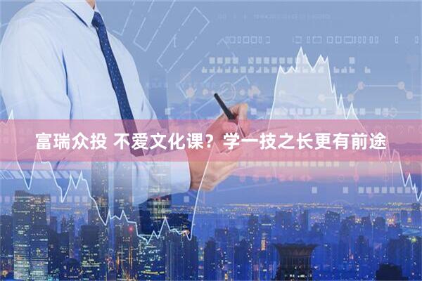 富瑞众投 不爱文化课？学一技之长更有前途