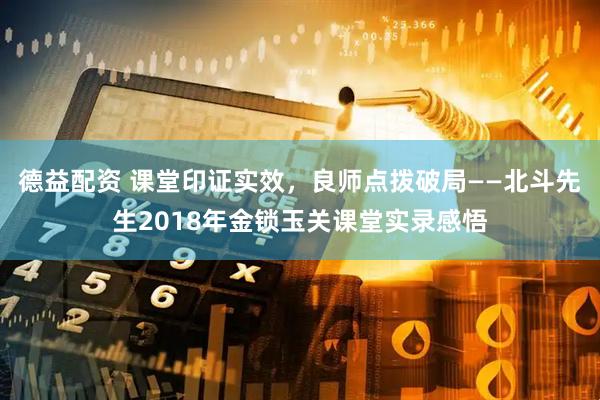 德益配资 课堂印证实效，良师点拨破局——北斗先生2018年金锁玉关课堂实录感悟