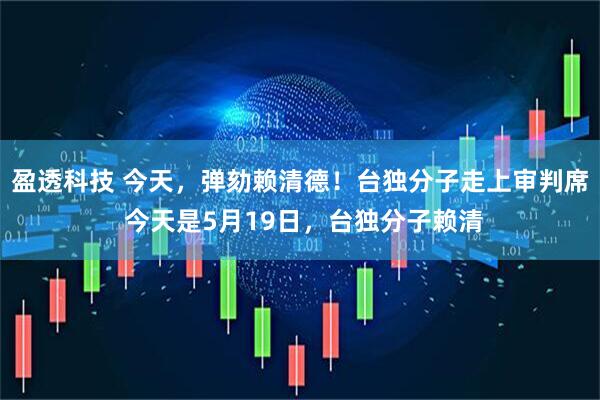 盈透科技 今天，弹劾赖清德！台独分子走上审判席 今天是5月19日，台独分子赖清