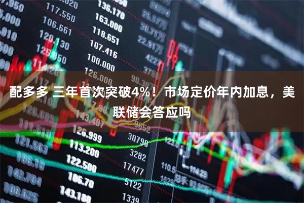 配多多 三年首次突破4%！市场定价年内加息，美联储会答应吗