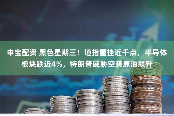申宝配资 黑色星期三！道指重挫近千点，半导体板块跌近4%，特朗普威胁空袭原油飙升