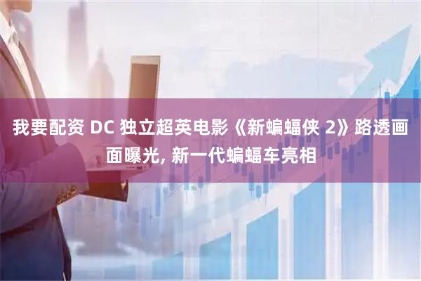 我要配资 DC 独立超英电影《新蝙蝠侠 2》路透画面曝光, 新一代蝙蝠车亮相