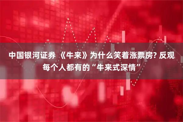 中国银河证券 《牛来》为什么笑着涨票房? 反观每个人都有的“牛来式深情”