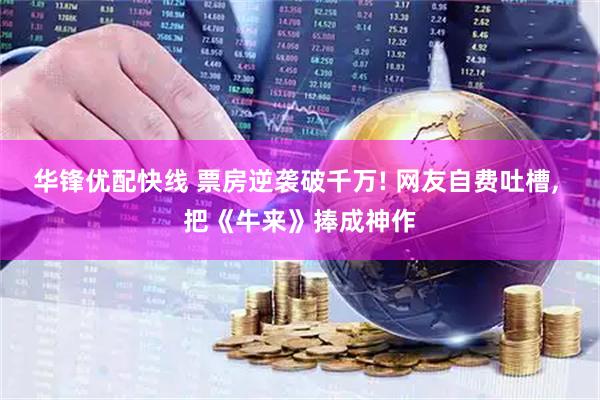 华锋优配快线 票房逆袭破千万! 网友自费吐槽, 把《牛来》捧成神作